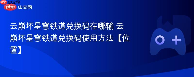 云崩坏星穹铁道兑换码在哪输 云崩坏星穹铁道兑换码使用方法【位置】