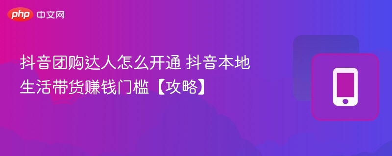 抖音团购达人怎么开通 抖音本地生活带货赚钱门槛【攻略】 - 98游戏