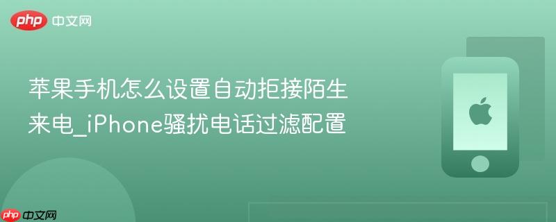 苹果手机怎么设置自动拒接陌生来电_iphone骚扰电话过滤配置
