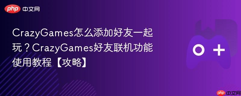 crazygames怎么添加好友一起玩？crazygames好友联机功能使用教程【攻略】