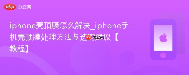 iphone壳顶膜怎么解决_iphone手机壳顶膜处理方法与选购建议【教程】