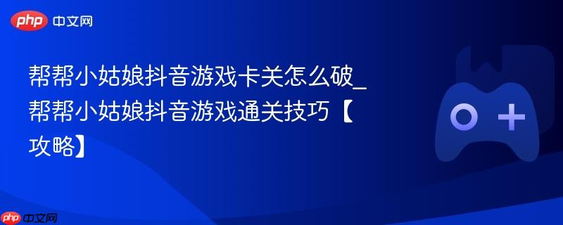 帮帮小姑娘抖音游戏卡关怎么破_帮帮小姑娘抖音游戏通关技巧【攻略】