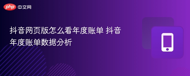 抖音网页版怎么看年度账单 抖音年度账单数据分析 - 98游戏
