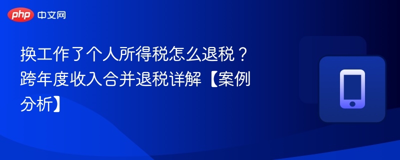 换工作了个人所得税怎么退税？跨年度收入合并退税详解【案例分析】 - 98游戏