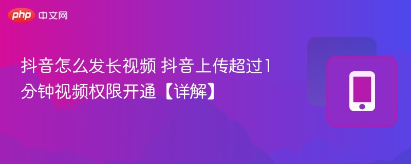 抖音怎么发长视频 抖音上传超过1分钟视频权限开通【详解】 - 98游戏