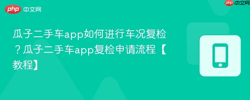 瓜子二手车app如何进行车况复检？瓜子二手车app复检申请流程【教程】
