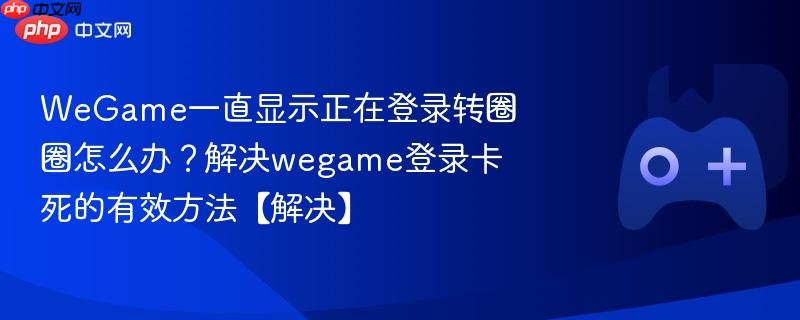 wegame一直显示正在登录转圈圈怎么办?解决wegame登录卡死的有效方法【解决】