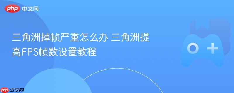 三角洲掉帧严重怎么办 三角洲提高fps帧数设置教程