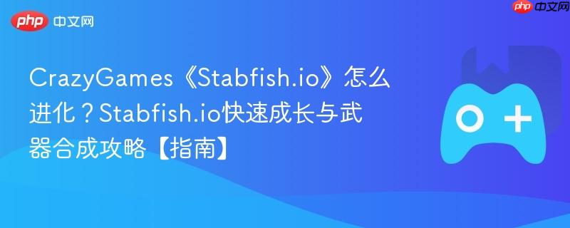 crazygames《stabfish.io》怎么进化？stabfish.io快速成长与武器合成攻略【指南】
