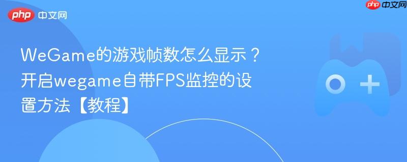 wegame的游戏帧数怎么显示?开启wegame自带fps监控的设置方法【教程】