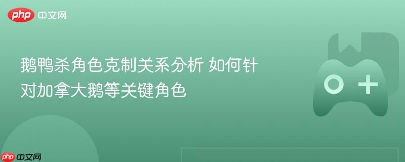 鹅鸭杀角色克制关系分析 如何针对加拿大鹅等关键角色