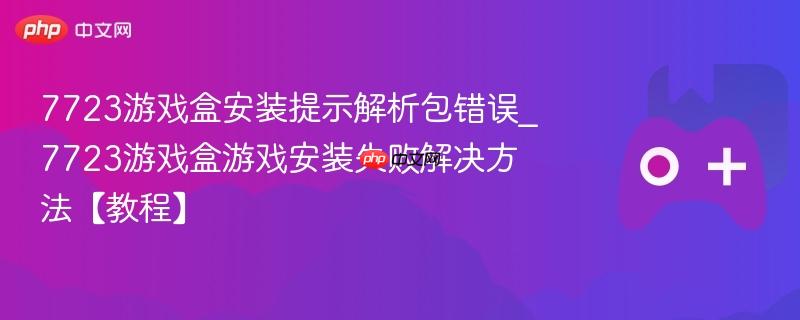 7723游戏盒安装提示解析包错误_7723游戏盒游戏安装失败解决方法【教程】