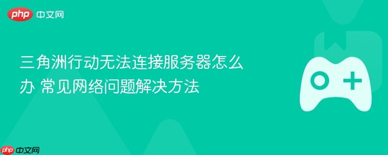 三角洲行动无法连接服务器怎么办 常见网络问题解决方法
