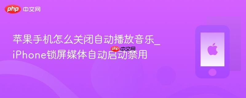 苹果手机怎么关闭自动播放音乐_iphone锁屏媒体自动启动禁用
