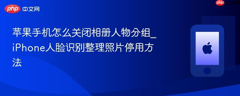 苹果手机怎么关闭相册人物分组_iphone人脸识别整理照片停用方法
