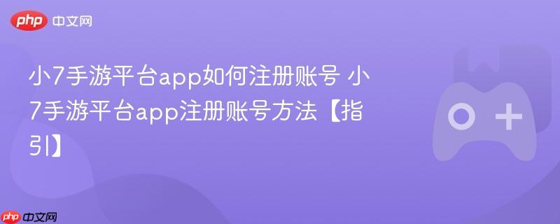 小7手游平台app如何注册账号 小7手游平台app注册账号方法【指引】