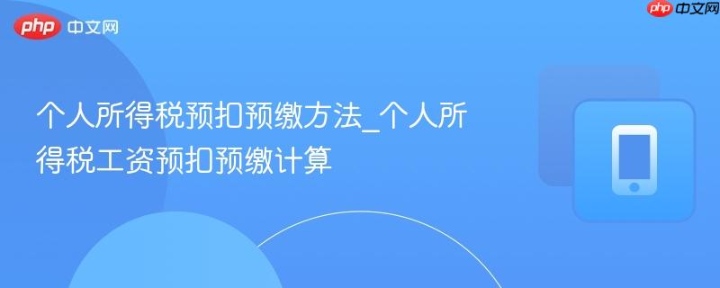 个人所得税预扣预缴方法_个人所得税工资预扣预缴计算