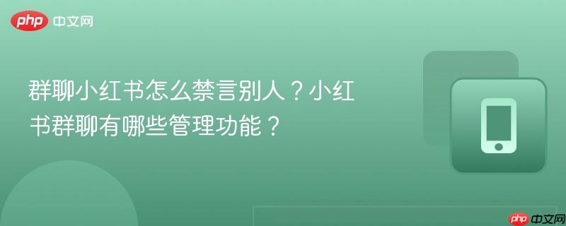 群聊小红书怎么禁言别人？小红书群聊有哪些管理功能？