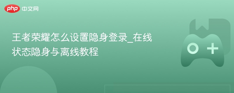王者荣耀怎么设置隐身登录_在线状态隐身与离线教程 - 98游戏