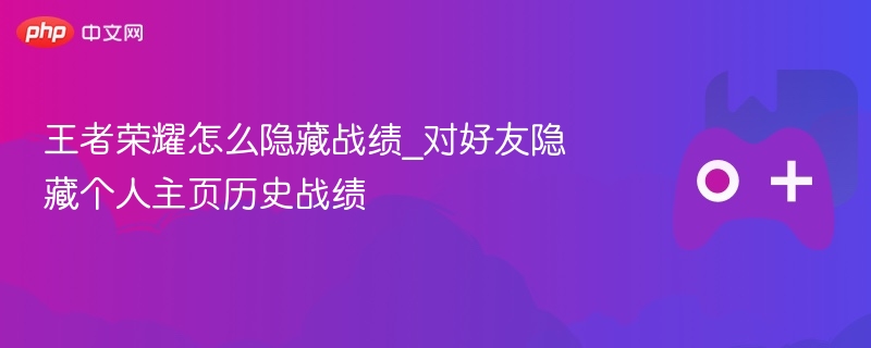 王者荣耀怎么隐藏战绩_对好友隐藏个人主页历史战绩 - 98游戏