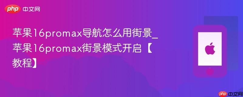 苹果16promax导航怎么用街景_苹果16promax街景模式开启【教程】