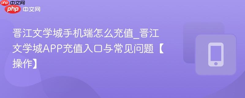 晋江文学城手机端怎么充值_晋江文学城app充值入口与常见问题【操作】