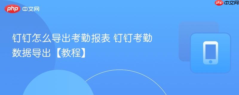 钉钉怎么导出考勤报表 钉钉考勤数据导出【教程】