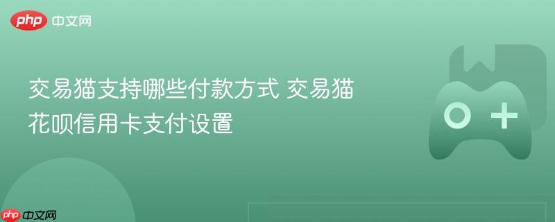 交易猫支持哪些付款方式 交易猫花呗信用卡支付设置