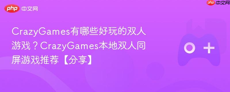 crazygames有哪些好玩的双人游戏？crazygames本地双人同屏游戏推荐【分享】