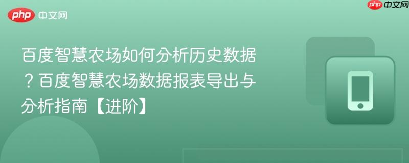 百度智慧农场如何分析历史数据？百度智慧农场数据报表导出与分析指南【进阶】
