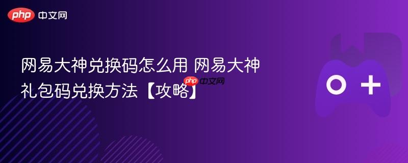 网易大神兑换码怎么用 网易大神礼包码兑换方法【攻略】