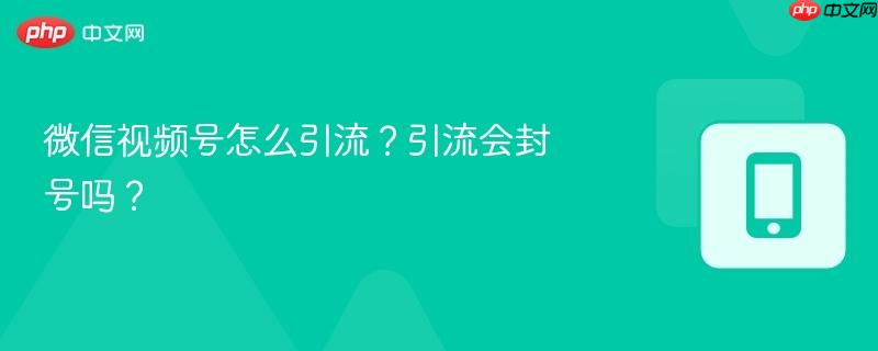 微信视频号怎么引流？引流会封号吗？