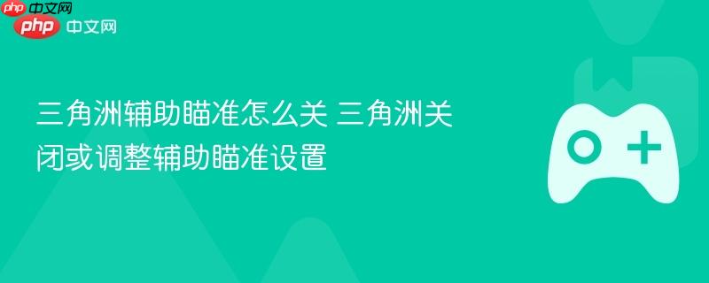 三角洲辅助瞄准怎么关 三角洲关闭或调整辅助瞄准设置