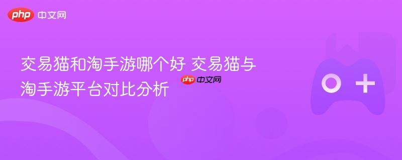 交易猫和淘手游哪个好 交易猫与淘手游平台对比分析