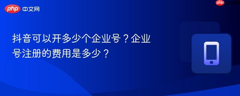 抖音可以开多少个企业号？企业号注册的费用是多少？
