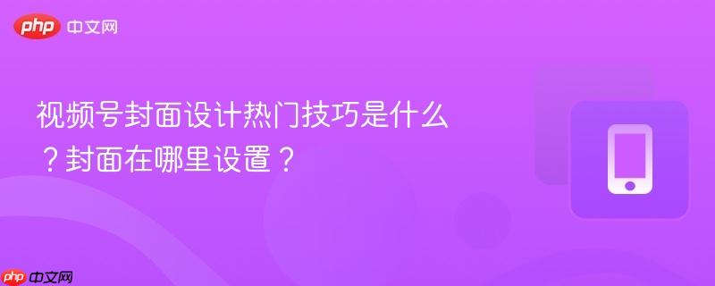 视频号封面设计热门技巧是什么?封面在哪里设置?