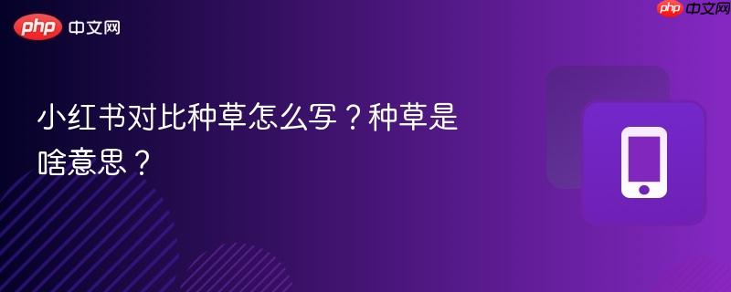 小红书对比种草怎么写？种草是啥意思？