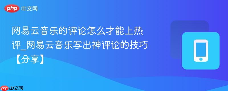 网易云音乐的评论怎么才能上热评_网易云音乐写出神评论的技巧【分享】