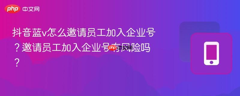 抖音蓝v怎么邀请员工加入企业号？邀请员工加入企业号有风险吗？