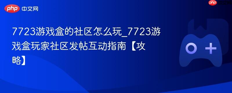 7723游戏盒的社区怎么玩_7723游戏盒玩家社区发帖互动指南【攻略】