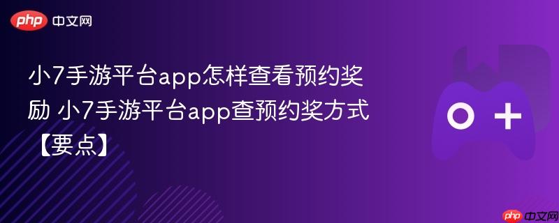 小7手游平台app怎样查看预约奖励 小7手游平台app查预约奖方式【要点】