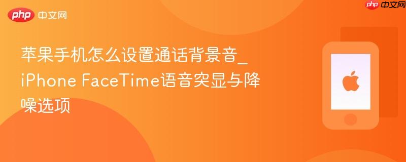 苹果手机怎么设置通话背景音_iphone facetime语音突显与降噪选项