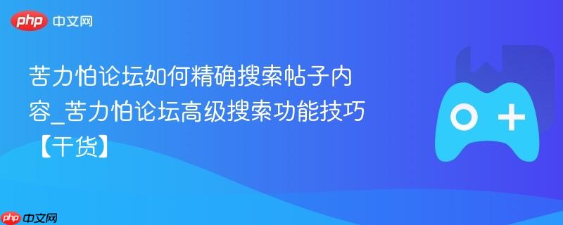 苦力怕论坛如何精确搜索帖子内容_苦力怕论坛高级搜索功能技巧【干货】