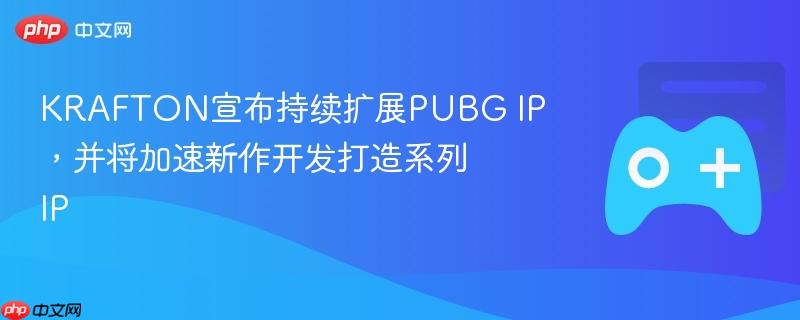 krafton宣布持续扩展pubg ip，并将加速新作开发打造系列ip