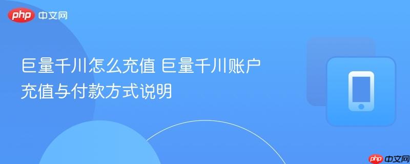 巨量千川怎么充值 巨量千川账户充值与付款方式说明