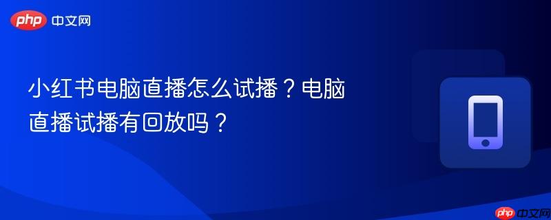 小红书电脑直播怎么试播?电脑直播试播有回放吗?