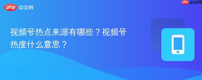 视频号热点来源有哪些？视频号热度什么意思？