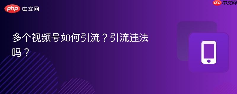 多个视频号如何引流?引流违法吗?