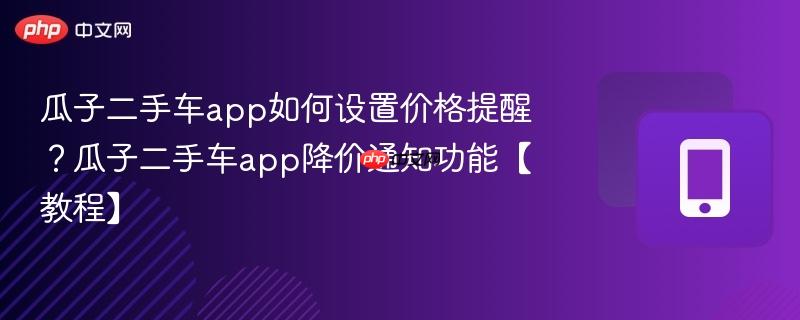 瓜子二手车app如何设置价格提醒？瓜子二手车app降价通知功能【教程】