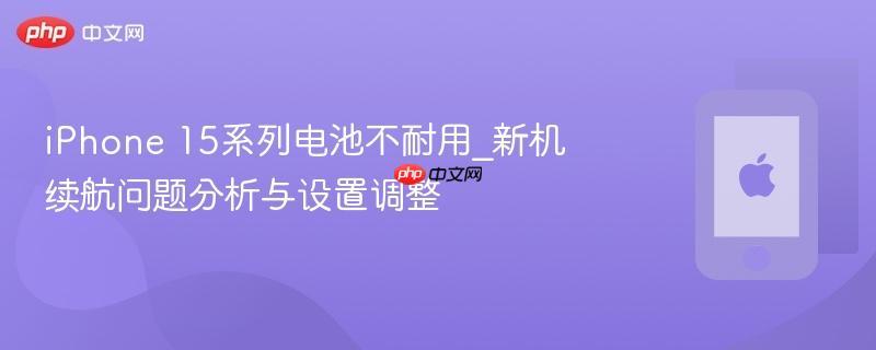 iphone 15系列电池不耐用_新机续航问题分析与设置调整